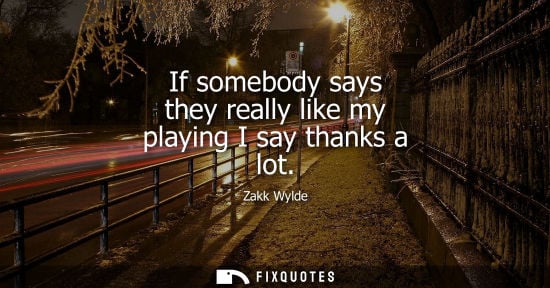 Small: If somebody says they really like my playing I say thanks a lot
