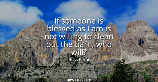 Small: If someone is blessed as I am is not willing to clean out the barn, who will?