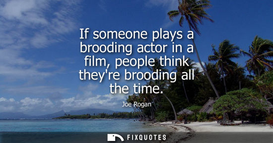Small: If someone plays a brooding actor in a film, people think theyre brooding all the time