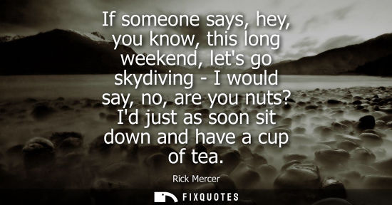 Small: If someone says, hey, you know, this long weekend, lets go skydiving - I would say, no, are you nuts? I