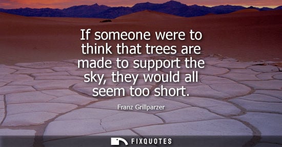 Small: If someone were to think that trees are made to support the sky, they would all seem too short