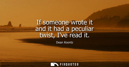 Small: Dean Koontz: If someone wrote it and it had a peculiar twist, Ive read it