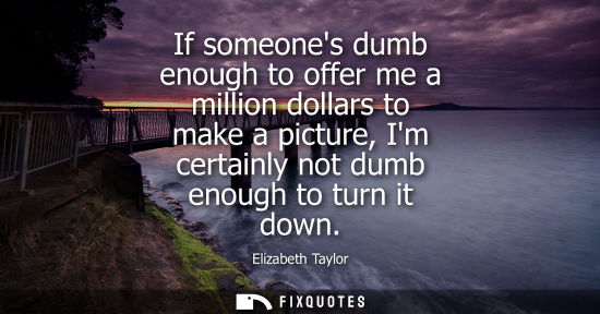 Small: If someones dumb enough to offer me a million dollars to make a picture, Im certainly not dumb enough t