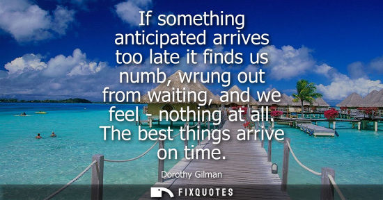 Small: If something anticipated arrives too late it finds us numb, wrung out from waiting, and we feel - nothi