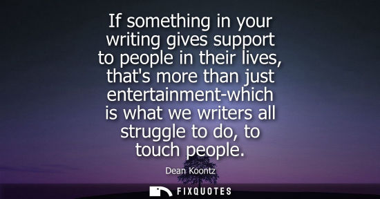 Small: Dean Koontz: If something in your writing gives support to people in their lives, thats more than just enterta