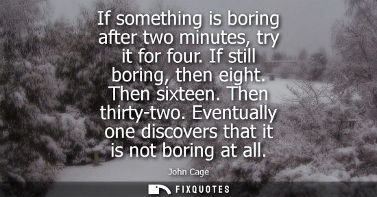 Small: If something is boring after two minutes, try it for four. If still boring, then eight. Then sixteen. T