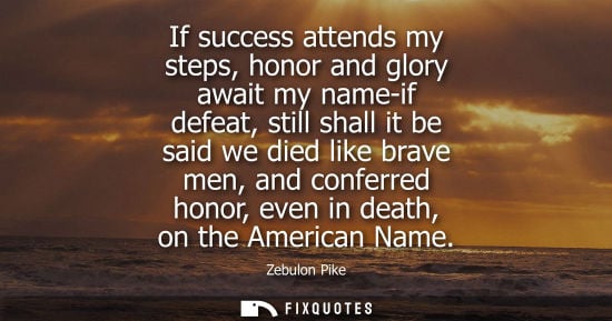Small: If success attends my steps, honor and glory await my name-if defeat, still shall it be said we died li