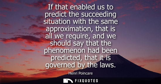 Small: If that enabled us to predict the succeeding situation with the same approximation, that is all we requ
