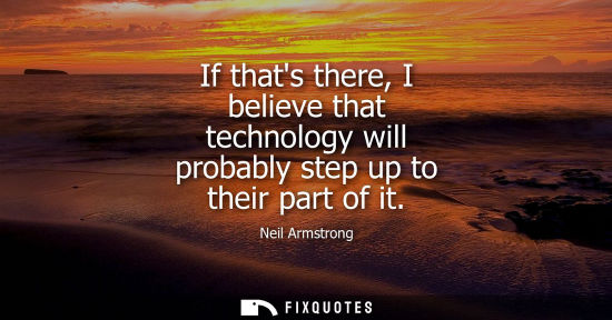 Small: If thats there, I believe that technology will probably step up to their part of it - Neil Armstrong