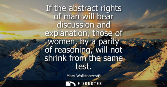 Small: If the abstract rights of man will bear discussion and explanation, those of women, by a parity of reas