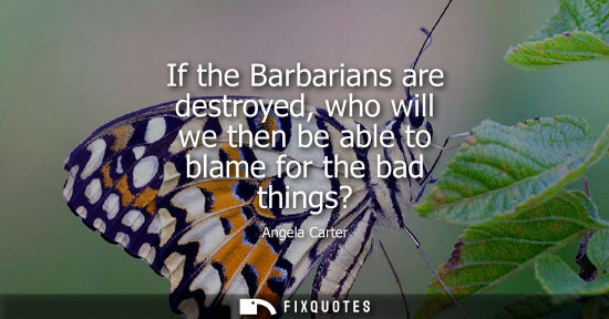 Small: If the Barbarians are destroyed, who will we then be able to blame for the bad things?