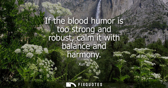 Small: Xun Zi: If the blood humor is too strong and robust, calm it with balance and harmony