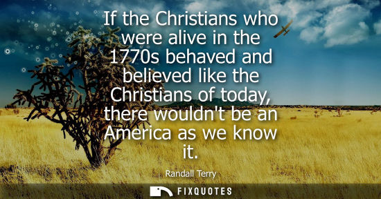 Small: If the Christians who were alive in the 1770s behaved and believed like the Christians of today, there 