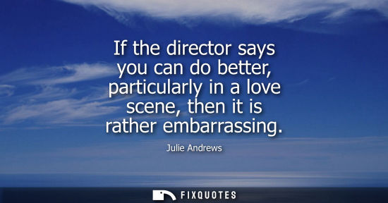 Small: If the director says you can do better, particularly in a love scene, then it is rather embarrassing