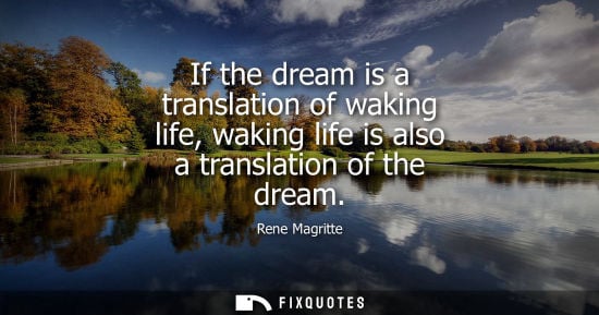 Small: If the dream is a translation of waking life, waking life is also a translation of the dream - Rene Magritte