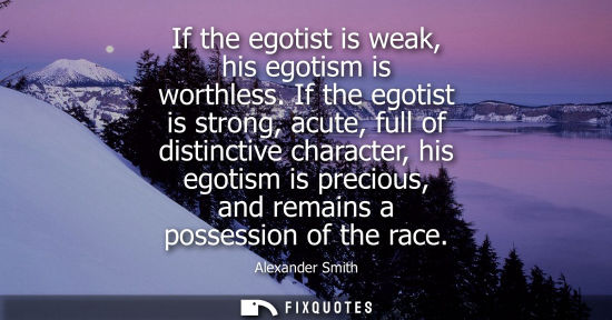 Small: If the egotist is weak, his egotism is worthless. If the egotist is strong, acute, full of distinctive 