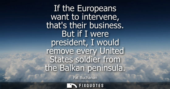 Small: If the Europeans want to intervene, thats their business. But if I were president, I would remove every