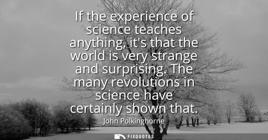Small: If the experience of science teaches anything, its that the world is very strange and surprising. The many rev