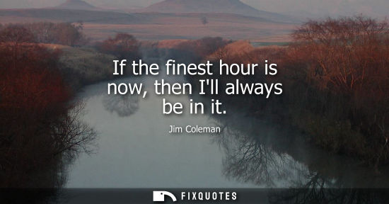Small: If the finest hour is now, then Ill always be in it