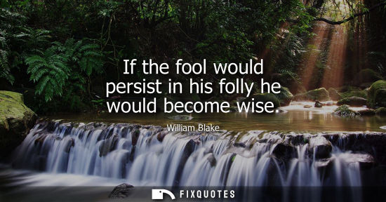 Small: If the fool would persist in his folly he would become wise