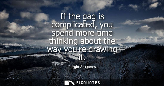 Small: If the gag is complicated, you spend more time thinking about the way youre drawing it