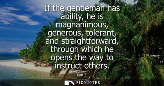 Small: If the gentleman has ability, he is magnanimous, generous, tolerant, and straightforward, through which