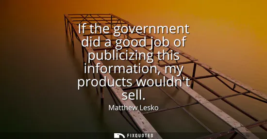 Small: If the government did a good job of publicizing this information, my products wouldnt sell
