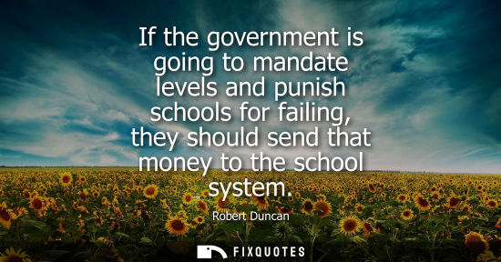 Small: If the government is going to mandate levels and punish schools for failing, they should send that mone