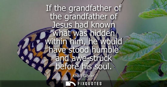 Small: If the grandfather of the grandfather of Jesus had known what was hidden within him, he would have stood humbl