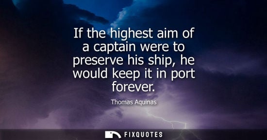 Small: If the highest aim of a captain were to preserve his ship, he would keep it in port forever