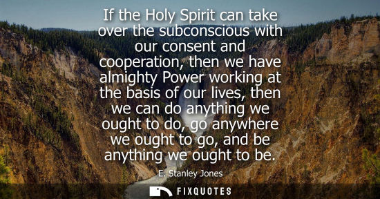 Small: If the Holy Spirit can take over the subconscious with our consent and cooperation, then we have almigh