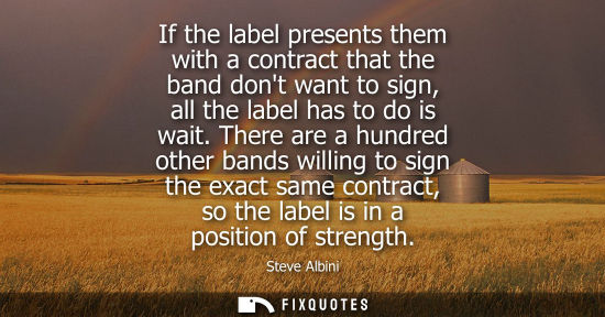 Small: If the label presents them with a contract that the band dont want to sign, all the label has to do is 