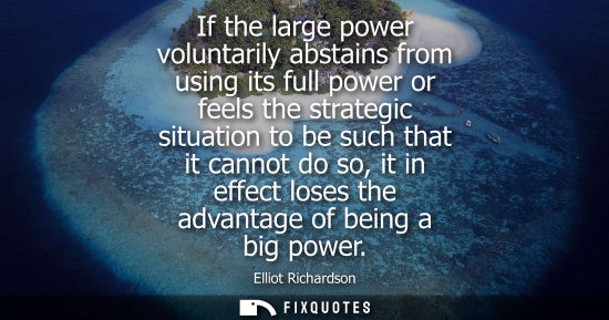 Small: If the large power voluntarily abstains from using its full power or feels the strategic situation to b