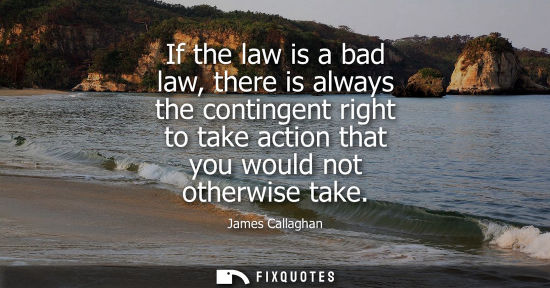 Small: If the law is a bad law, there is always the contingent right to take action that you would not otherwi