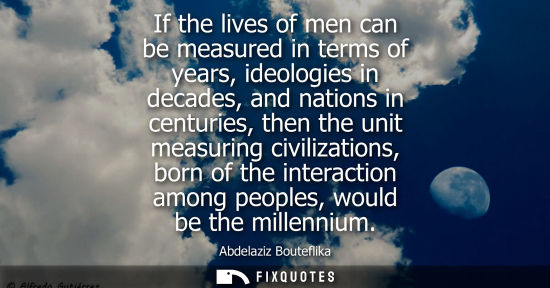 Small: If the lives of men can be measured in terms of years, ideologies in decades, and nations in centuries, then t