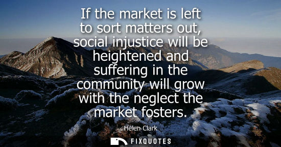 Small: If the market is left to sort matters out, social injustice will be heightened and suffering in the com
