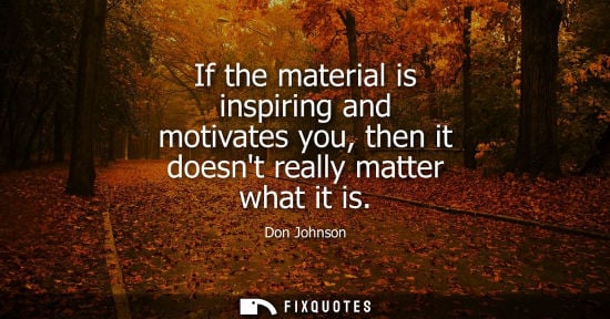 Small: If the material is inspiring and motivates you, then it doesnt really matter what it is