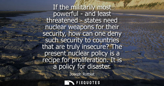 Small: If the militarily most powerful - and least threatened - states need nuclear weapons for their security, how c
