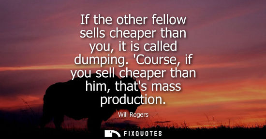 Small: If the other fellow sells cheaper than you, it is called dumping. Course, if you sell cheaper than him, thats 