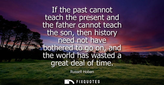 Small: If the past cannot teach the present and the father cannot teach the son, then history need not have bo