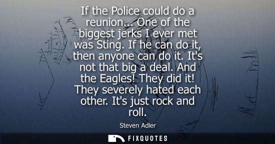 Small: Steven Adler: If the Police could do a reunion... One of the biggest jerks I ever met was Sting. If he can do 