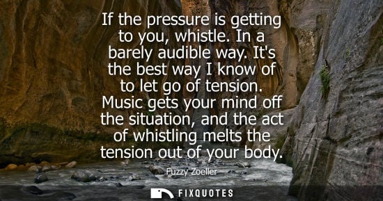 Small: If the pressure is getting to you, whistle. In a barely audible way. Its the best way I know of to let 