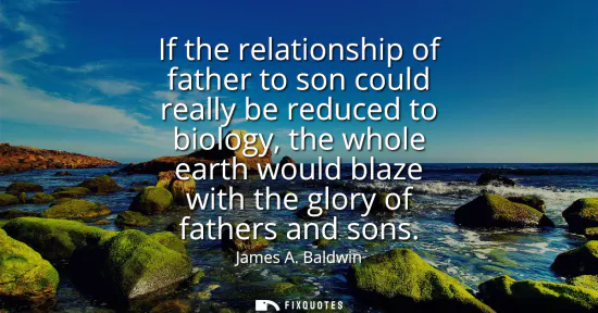 Small: If the relationship of father to son could really be reduced to biology, the whole earth would blaze with the 