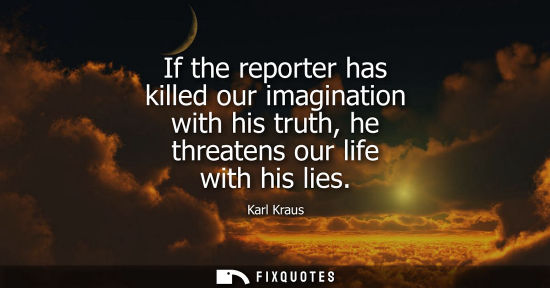 Small: If the reporter has killed our imagination with his truth, he threatens our life with his lies