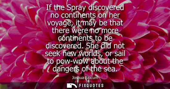 Small: If the Spray discovered no continents on her voyage, it may be that there were no more continents to be