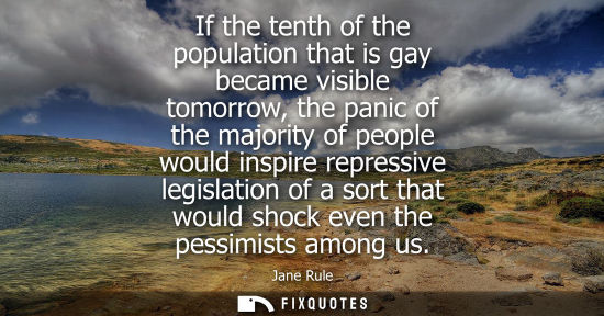Small: If the tenth of the population that is gay became visible tomorrow, the panic of the majority of people