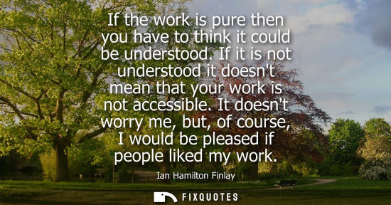 Small: If the work is pure then you have to think it could be understood. If it is not understood it doesnt me
