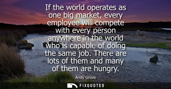 Small: If the world operates as one big market, every employee will compete with every person anywhere in the world w