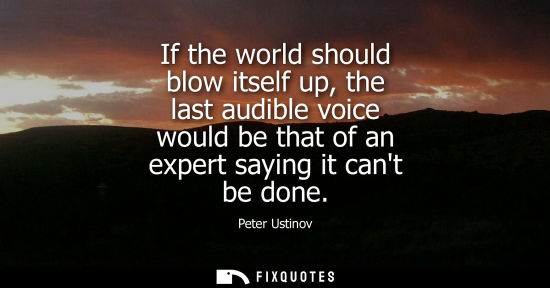 Small: If the world should blow itself up, the last audible voice would be that of an expert saying it cant be