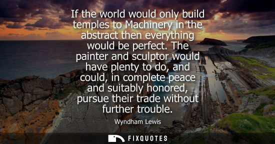 Small: If the world would only build temples to Machinery in the abstract then everything would be perfect.
